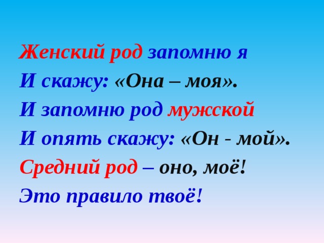 Женский род запомню я И скажу: «Она – моя». И запомню род мужской И опять скажу: «Он - мой». Средний род – оно, моё! Это правило твоё!