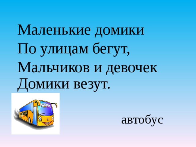 Маленькие домики По улицам бегут, Мальчиков и девочек Домики везут.    автобус