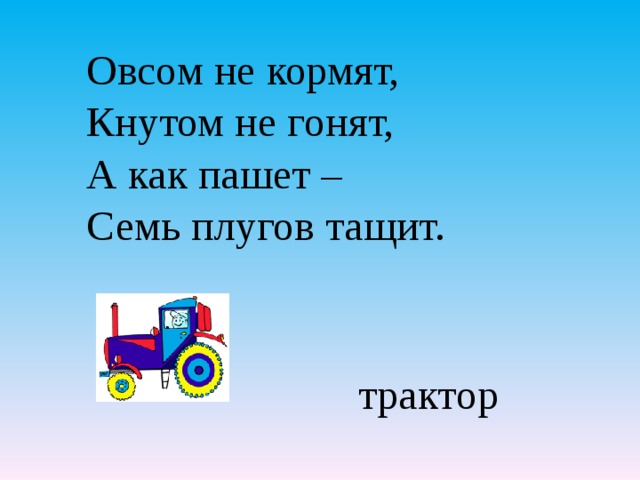Овсом не кормят, Кнутом не гонят, А как пашет – Семь плугов тащит.   трактор