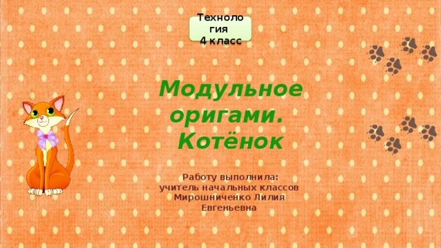 Технология 4 класс Модульное оригами. Котёнок  Работу выполнила: учитель начальных классов Мирошниченко Лилия Евгеньевна 