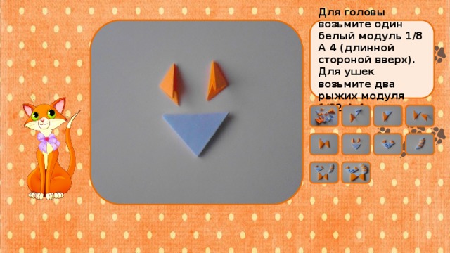 Для головы возьмите один белый модуль 1/8 А 4 (длинной стороной вверх). Для ушек  возьмите два рыжих модуля 1/32 А 4. 