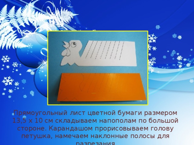 Прямоугольный лист цветной бумаги размером 13,5 x 10 см складываем напополам по большой стороне. Карандашом прорисовываем голову петушка, намечаем наклонные полосы для разрезания 