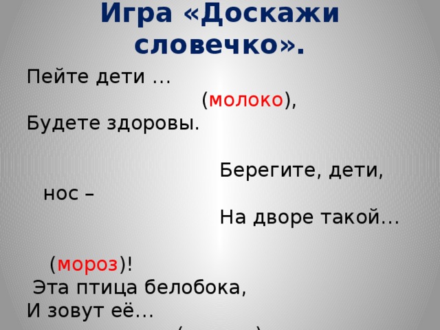 Игра «Доскажи словечко». Пейте дети …  ( молоко ), Будете здоровы.  Берегите, дети, нос –  На дворе такой…  ( мороз )!  Эта птица белобока, И зовут её…  ( сорока ). 