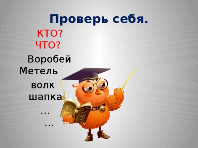 Проверь себя.  КТО? ЧТО?  Воробей Метель  волк шапка … … 