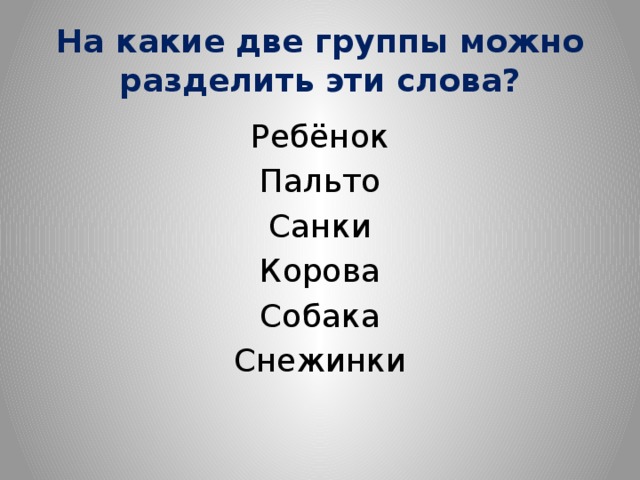 На какие две группы можно разделить эти слова? Ребёнок Пальто Санки Корова Собака Снежинки 