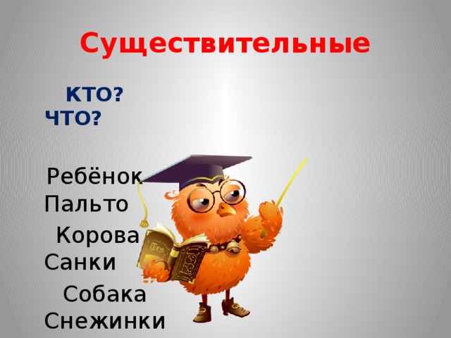 Существительные  КТО? ЧТО?  Ребёнок Пальто  Корова Санки  Собака Снежинки 