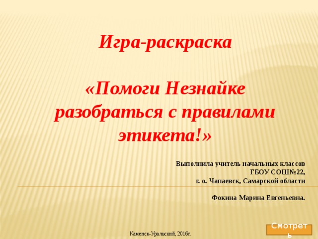 Игра-раскраска  «Помоги Незнайке разобраться с правилами этикета!» Выполнила учитель начальных классов ГБОУ СОШ№22,  г. о. Чапаевск, Самарской области  Фокина Марина Евгеньевна. Смотреть Каменск-Уральский, 2016г. 