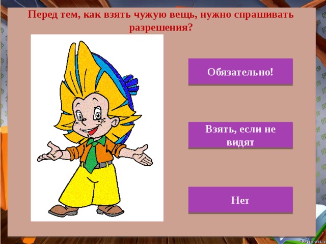 Перед тем, как взять чужую вещь, нужно спрашивать разрешения? Обязательно! Взять, если не видят Нет 