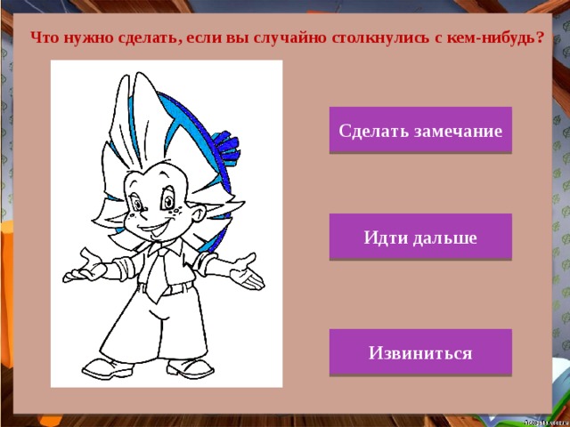 Что нужно сделать, если вы случайно столкнулись с кем-нибудь? Сделать замечание Идти дальше Извиниться 