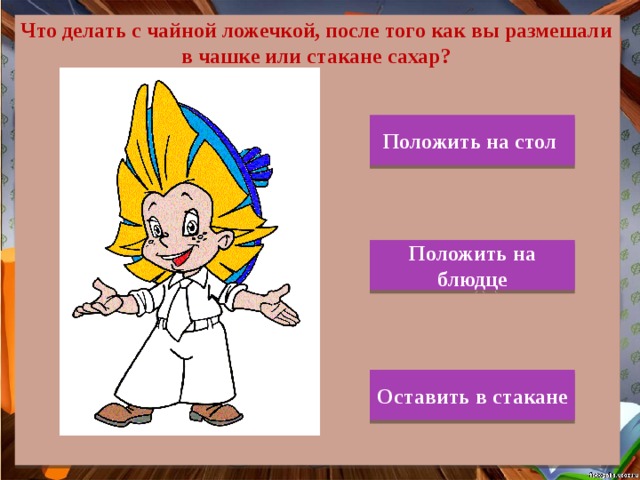 Что делать с чайной ложечкой, после того как вы размешали в чашке или стакане сахар? Положить на стол Положить на блюдце Оставить в стакане 