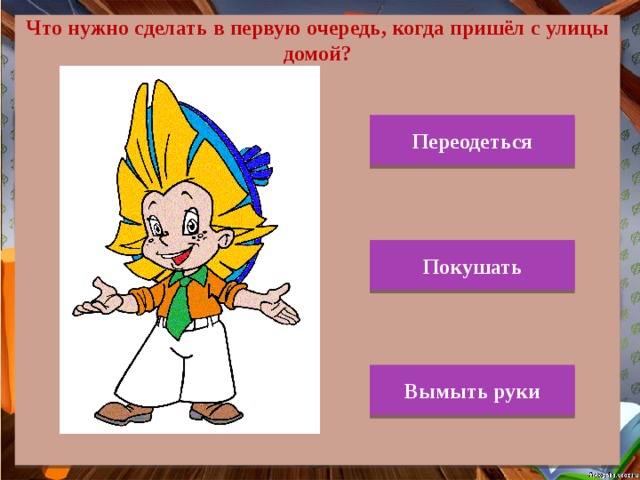 Что нужно сделать в первую очередь, когда пришёл с улицы домой? Переодеться Покушать Вымыть руки 