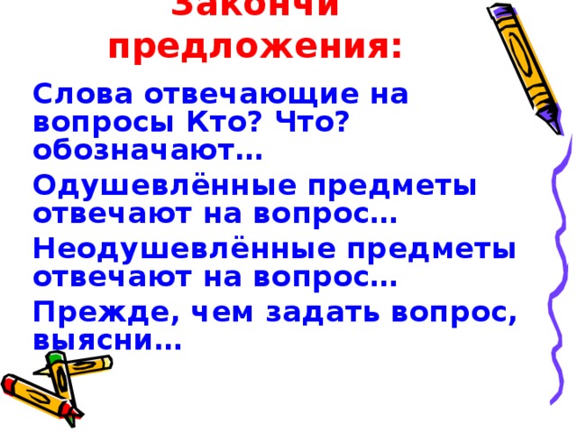 Закончи предложения:  Слова отвечающие на вопросы Кто? Что? обозначают…  Одушевлённые предметы отвечают на вопрос…  Неодушевлённые предметы отвечают на вопрос…  Прежде, чем задать вопрос, выясни… 