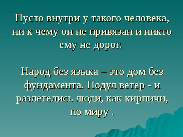 Пусто внутри у такого человека, ни к чему он не привязан и никто ему не дорог.   Народ без языка – это дом без фундамента. Подул ветер - и разлетелись люди, как кирпичи, по миру . 