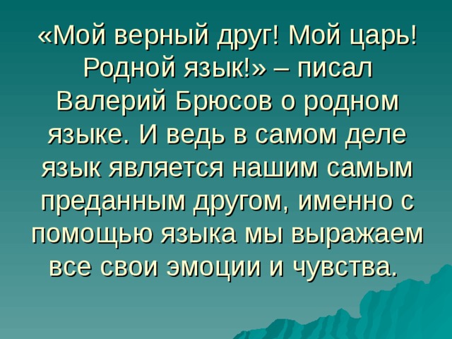 «Мой верный друг! Мой царь! Родной язык!» – писал Валерий Брюсов о родном языке. И ведь в самом деле язык является нашим самым преданным другом, именно с помощью языка мы выражаем все свои эмоции и чувства. 
