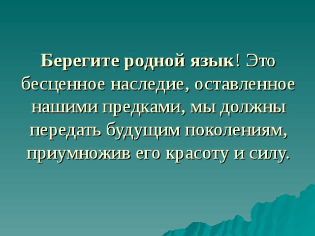 Берегите родной язык ! Это бесценное наследие, оставленное нашими предками, мы должны передать будущим поколениям, приумножив его красоту и силу.    