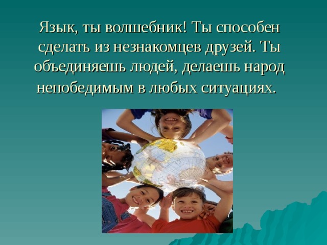 Язык, ты волшебник! Ты способен сделать из незнакомцев друзей. Ты объединяешь людей, делаешь народ непобедимым в любых ситуациях.  