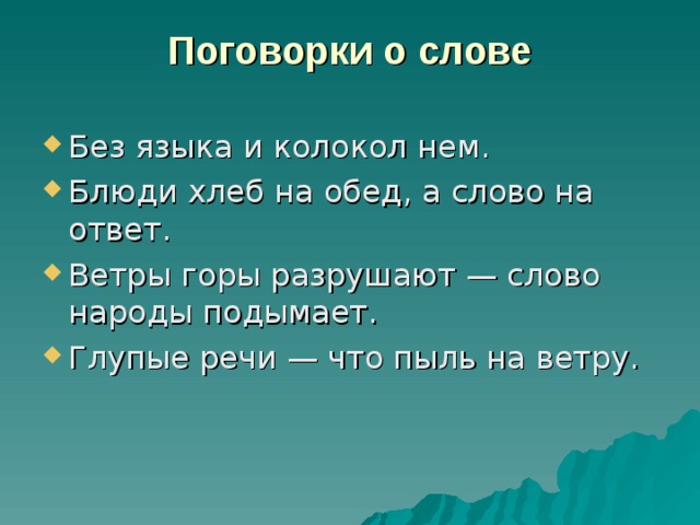 Поговорки о слове   Без языка и колокол нем. Блюди хлеб на обед, а слово на ответ. Ветры горы разрушают — слово народы подымает. Глупые речи — что пыль на ветру. 