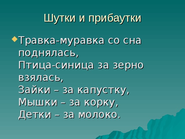 Шутки и прибаутки Травка-муравка со сна поднялась,  Птица-синица за зерно взялась,  Зайки – за капустку,  Мышки – за корку,  Детки – за молоко. 
