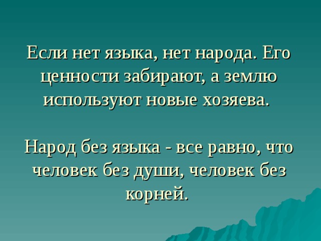 Если нет языка, нет народа. Его ценности забирают, а землю используют новые хозяева.   Народ без языка - все равно, что человек без души, человек без корней.  