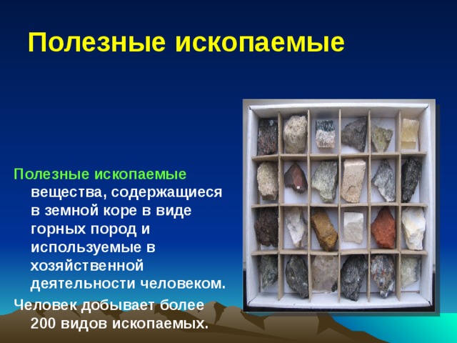 Полезные ископаемые Полезные ископаемые вещества, содержащиеся в земной коре в виде горных пород и используемые в хозяйственной деятельности человеком. Человек добывает более 200 видов ископаемых. 