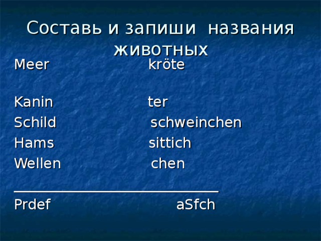Составь и запиши названия животных Meer kr öte  Kanin ter Schild schweinchen Hams sittich Wellen chen _____________________________ Prdef  aSfch 