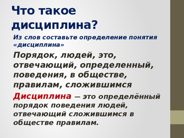 Что такое дисциплина? Из слов составьте определение понятия «дисциплина» Порядок, людей, это, отвечающий, определенный, поведения, в обществе, правилам, сложившимся Дисциплина — это определённый порядок поведения людей, отвечающий сложившимся в обществе правилам. 