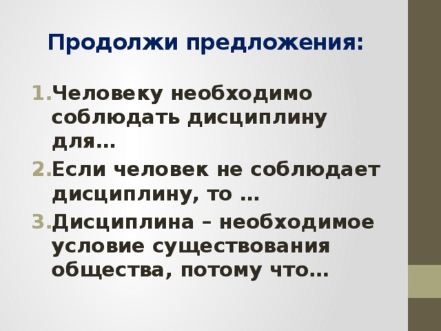 Продолжи предложения: Человеку необходимо соблюдать дисциплину для… Если человек не соблюдает дисциплину, то … Дисциплина – необходимое условие существования общества, потому что… 