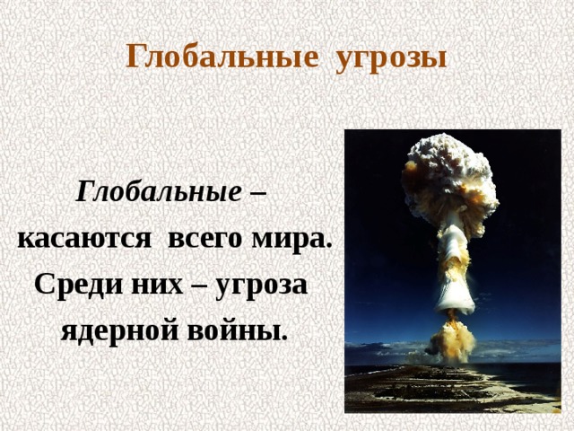 Глобальные угрозы  Глобальные – касаются всего мира. Среди них – угроза ядерной войны. 