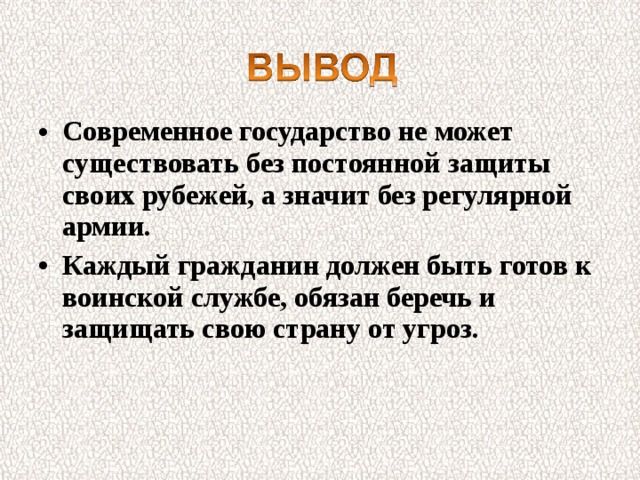 Современное государство не может существовать без постоянной защиты своих рубежей, а значит без регулярной армии. Каждый гражданин должен быть готов к воинской службе, обязан беречь и защищать свою страну от угроз. 