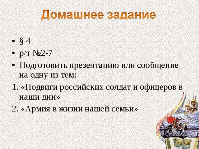 § 4 р/т №2-7 Подготовить презентацию или сообщение на одну из тем: 1. «Подвиги российских солдат и офицеров в наши дни» 2. «Армия в жизни нашей семьи» 