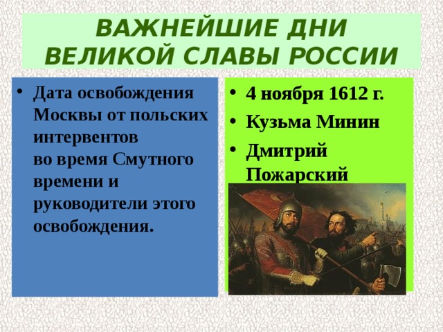 ВАЖНЕЙШИЕ ДНИ ВЕЛИКОЙ СЛАВЫ РОССИИ 4 ноября 1612 г. Кузьма Минин Дмитрий Пожарский Дата освобождения Москвы от польских интервентов  во время Смутного времени и руководители этого  освобождения. 