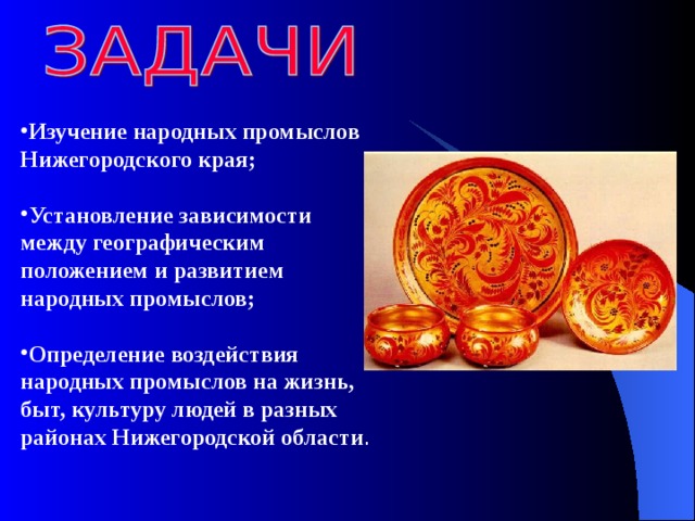 Изучение народных промыслов Нижегородского края;  Установление зависимости между географическим положением и развитием народных промыслов;  Определение воздействия народных промыслов на жизнь, быт, культуру людей в разных районах Нижегородской области . 