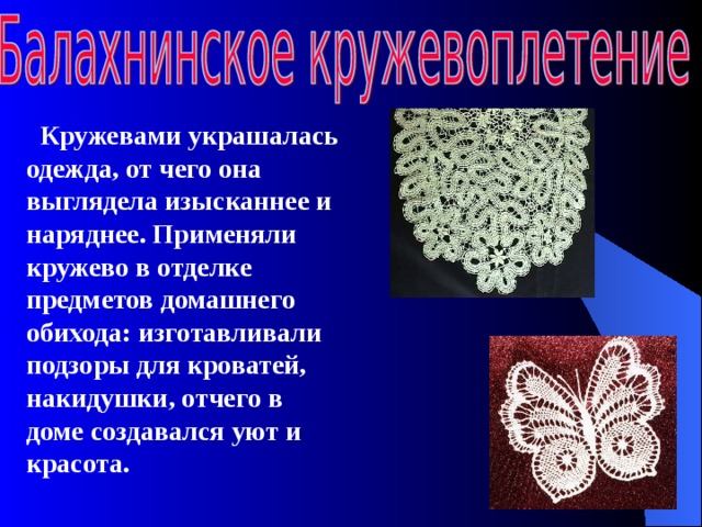   Кружевами украшалась одежда, от чего она выглядела изысканнее и наряднее. Применяли кружево в отделке предметов домашнего обихода: изготавливали подзоры для кроватей, накидушки, отчего в доме создавался уют и красота.  