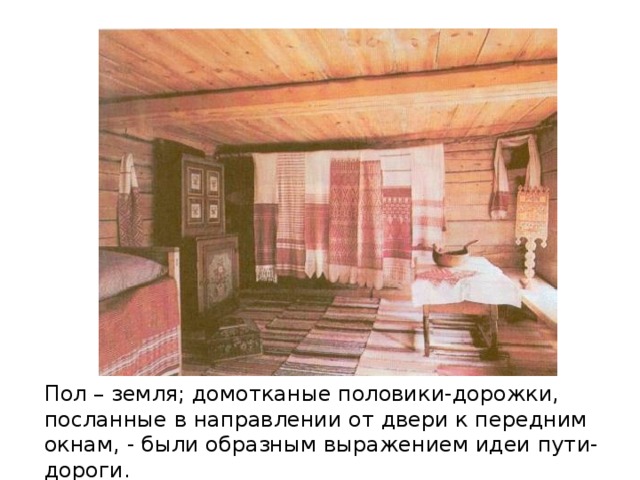 Пол – земля; домотканые половики-дорожки, посланные в направлении от двери к передним окнам, - были образным выражением идеи пути-дороги. 