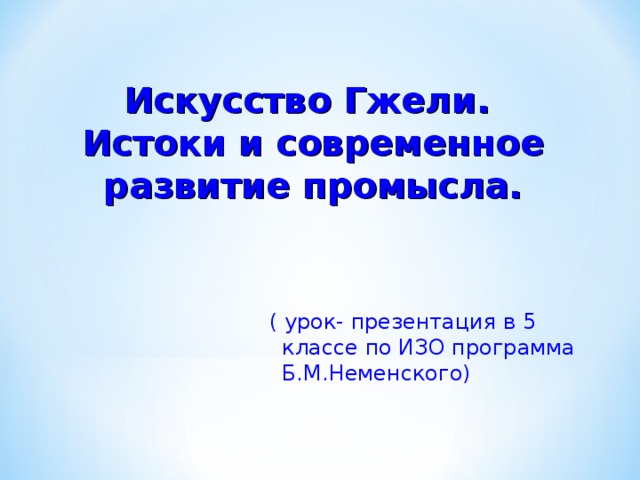 Искусство Гжели.  Истоки и современное развитие промысла. ( урок- презентация в 5 классе по ИЗО программа Б.М.Неменского) 