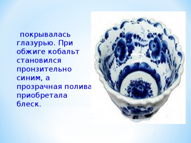   покрывалась глазурью. При обжиге кобальт становился пронзительно синим, а прозрачная полива приобретала блеск. 