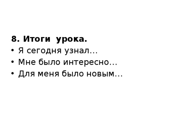 8. Итоги урока. Я сегодня узнал… Мне было интересно… Для меня было новым… 