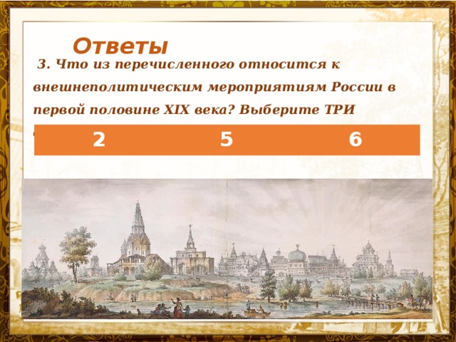 Ответы   3. Что из перечисленного относится к внешнеполитическим мероприятиям России в первой половине XIX века? Выберите ТРИ ответа.  2 5 6 Название презентации 