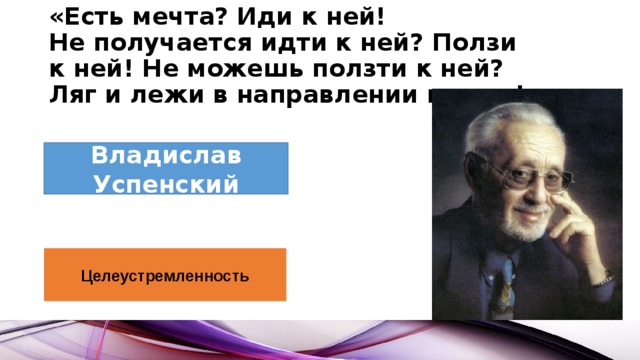 «Есть мечта? Иди к ней! Не получается идти к ней? Ползи к ней! Не можешь ползти к ней? Ляг и лежи в направлении мечты!» Владислав Успенский Целеустремленность 