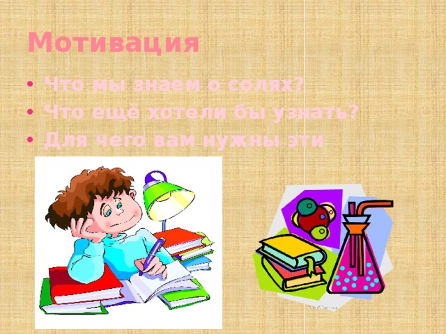 Мотивация Что мы знаем о солях? Что ещё хотели бы узнать? Для чего вам нужны эти знания? 
