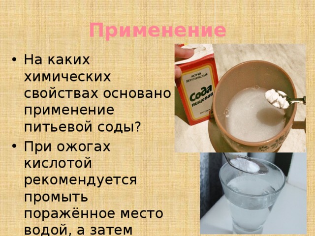 Применение На каких химических свойствах основано применение питьевой соды? При ожогах кислотой рекомендуется промыть поражённое место водой, а затем наложить примочку с раствором питьевой соды. Почему? 