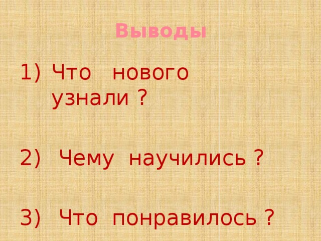 Выводы Что нового узнали ?  Чему научились ?  Что понравилось ? 