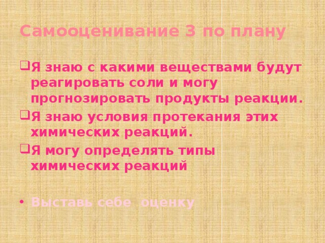 Самооценивание 3 по плану Я знаю с какими веществами будут реагировать соли и могу прогнозировать продукты реакции. Я знаю условия протекания этих химических реакций. Я могу определять типы химических реакций  Выставь себе оценку 