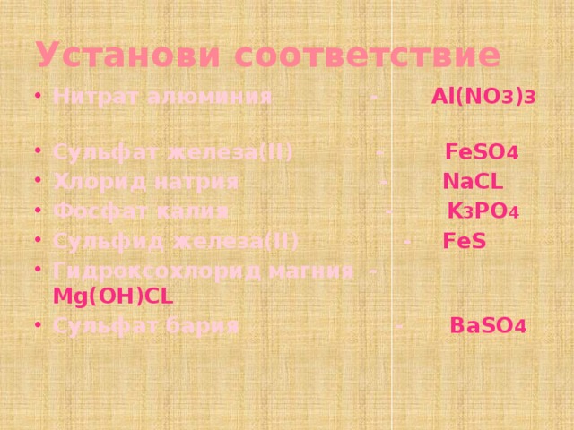 Установи соответствие Нитрат алюминия - Al(NO 3 ) 3  Сульфат железа(II) - FeSO 4 Хлорид натрия - NaCL Фосфат калия - K 3 PO 4 Сульфид железа(II) - FeS Гидроксохлорид магния - Mg(OH)CL Сульфат бария - BaSO 4 