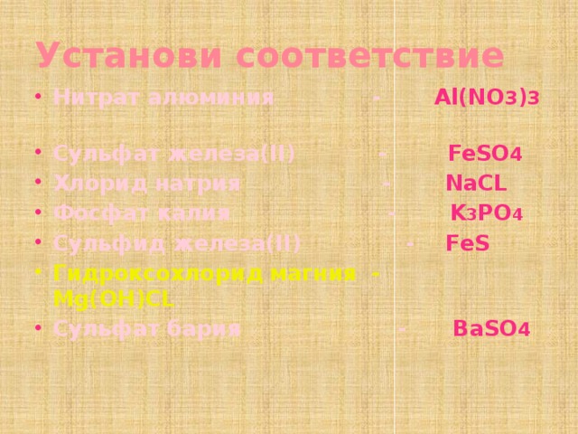 Установи соответствие Нитрат алюминия - Al(NO 3 ) 3  Сульфат железа(II) - FeSO 4 Хлорид натрия - NaCL Фосфат калия - K 3 PO 4 Сульфид железа(II) - FeS Гидроксохлорид магния - Mg(OH)CL Сульфат бария - BaSO 4 