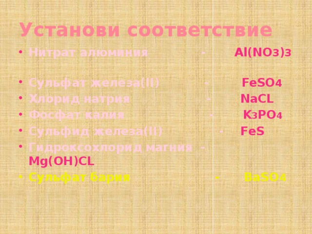 Установи соответствие Нитрат алюминия - Al(NO 3 ) 3  Сульфат железа(II) - FeSO 4 Хлорид натрия - NaCL Фосфат калия - K 3 PO 4 Сульфид железа(II) - FeS Гидроксохлорид магния - Mg(OH)CL Сульфат бария - BaSO 4 