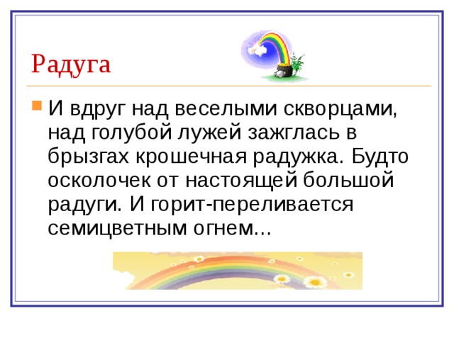 И вдруг над веселыми скворцами, над голубой лужей зажглась в брызгах крошечная радужка. Будто осколочек от настоящей большой радуги. И горит-переливается семицветным огнем...    