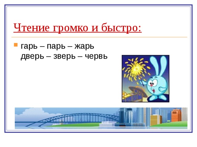 Чтение громко и быстро: гарь – парь – жарь  дверь – зверь – червь 