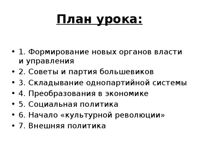 План урока: 1. Формирование новых органов власти и управления 2. Советы и партия большевиков 3. Складывание однопартийной системы 4. Преобразования в экономике 5. Социальная политика 6. Начало «культурной революции» 7. Внешняя политика 