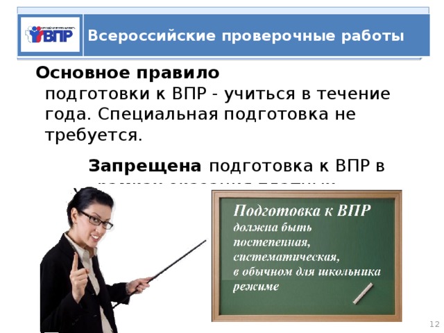   ВПР Всероссийские проверочные работы Основное правило  подготовки к ВПР - учиться в течение года. Специальная подготовка не требуется.  Запрещена подготовка к ВПР в рамках оказания платных образовательных услуг.   